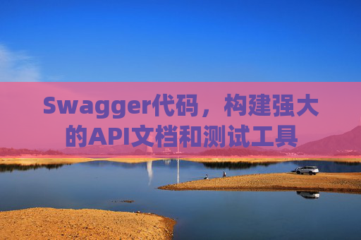 Swagger代码，构建强大的API文档和测试工具